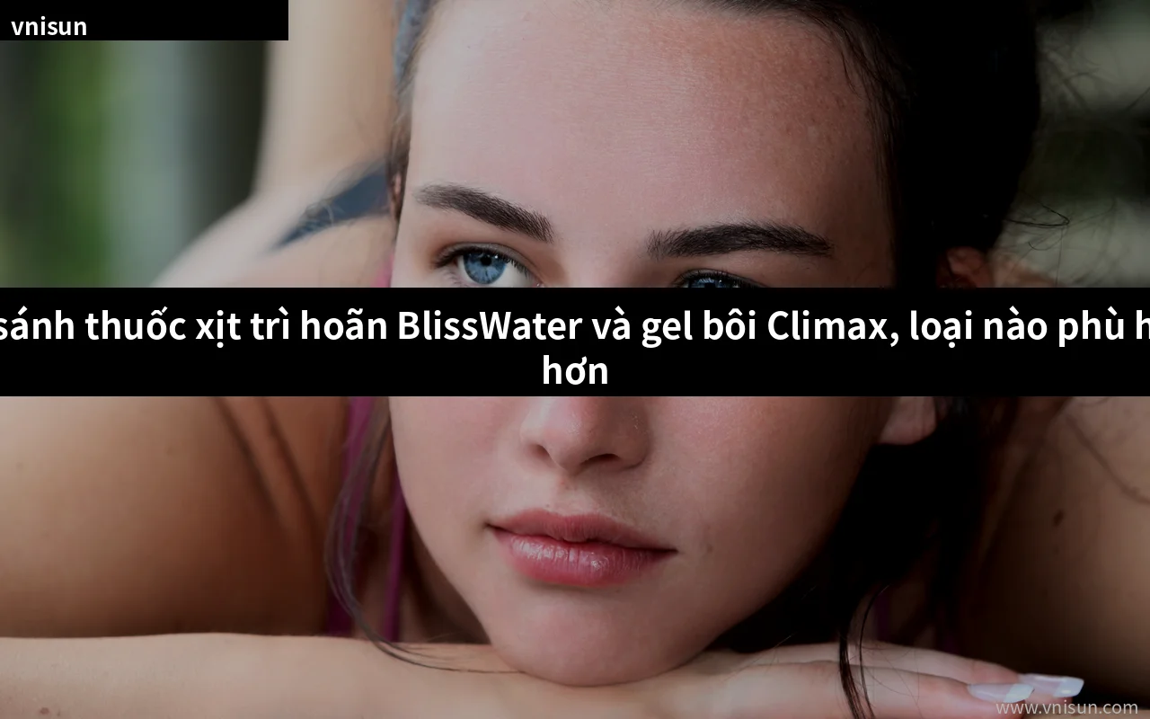 So sánh thuốc xịt trì hoãn BlissWater và gel bôi Climax