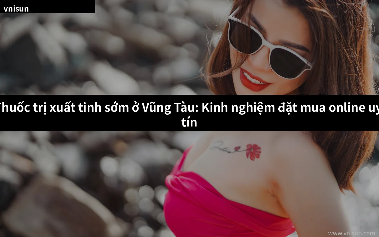 Thuốc trị xuất tinh sớm ở Vũng Tàu chính hãng